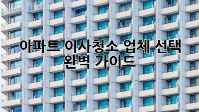 아파트 이사청소, 업체 선택 완벽 가이드